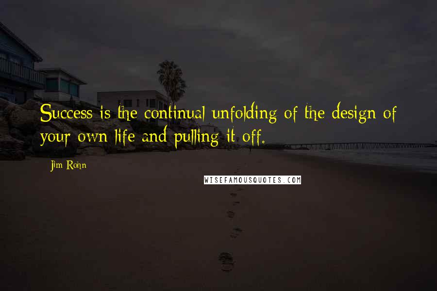 Jim Rohn Quotes: Success is the continual unfolding of the design of your own life and pulling it off.