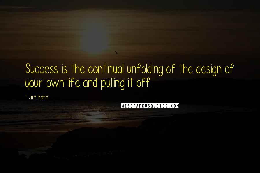 Jim Rohn Quotes: Success is the continual unfolding of the design of your own life and pulling it off.