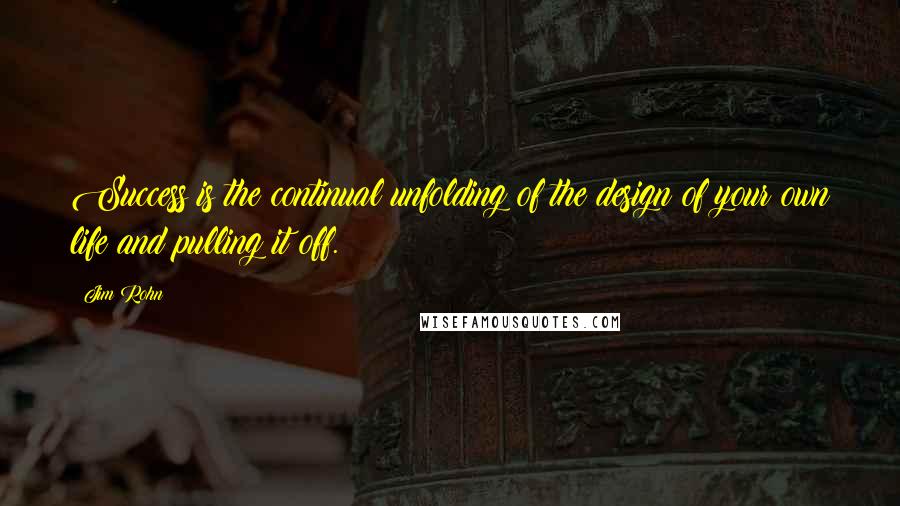 Jim Rohn Quotes: Success is the continual unfolding of the design of your own life and pulling it off.