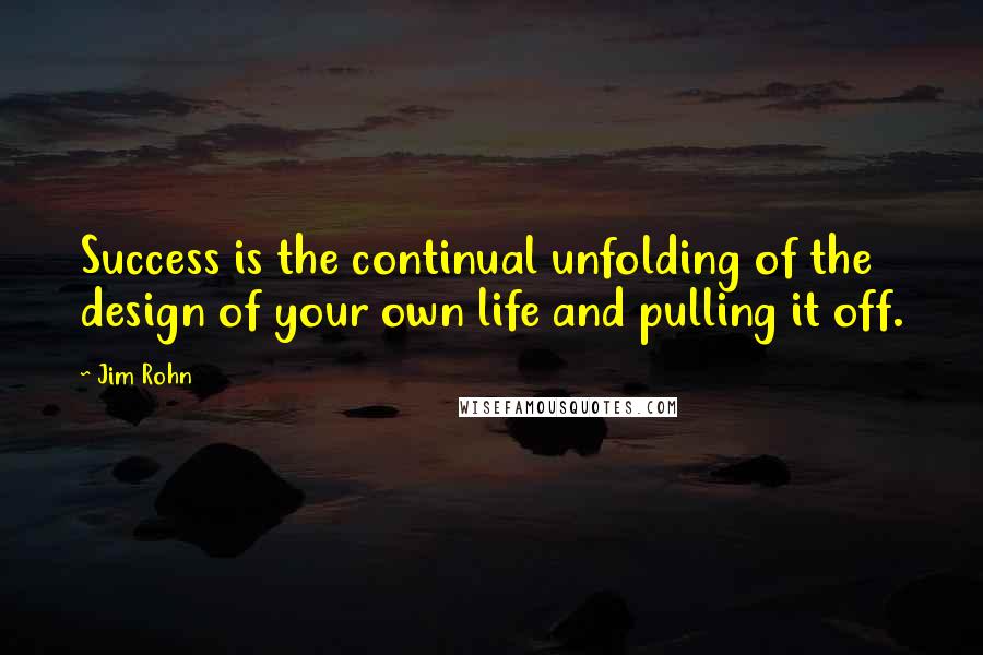 Jim Rohn Quotes: Success is the continual unfolding of the design of your own life and pulling it off.