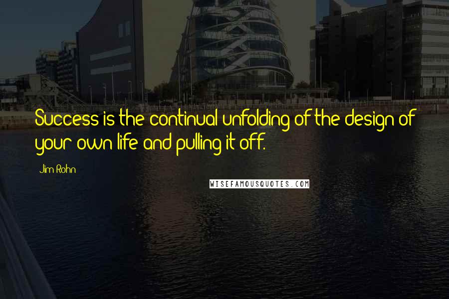 Jim Rohn Quotes: Success is the continual unfolding of the design of your own life and pulling it off.