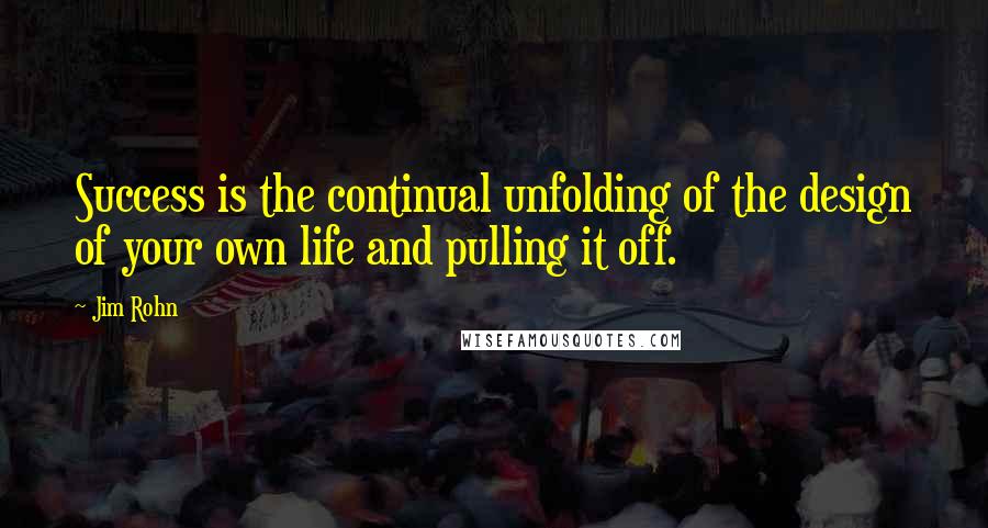 Jim Rohn Quotes: Success is the continual unfolding of the design of your own life and pulling it off.