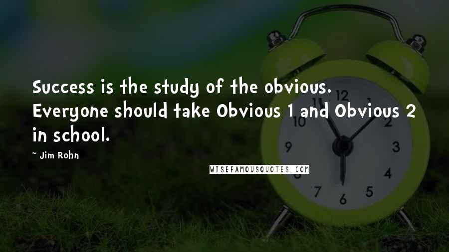 Jim Rohn Quotes: Success is the study of the obvious. Everyone should take Obvious 1 and Obvious 2 in school.