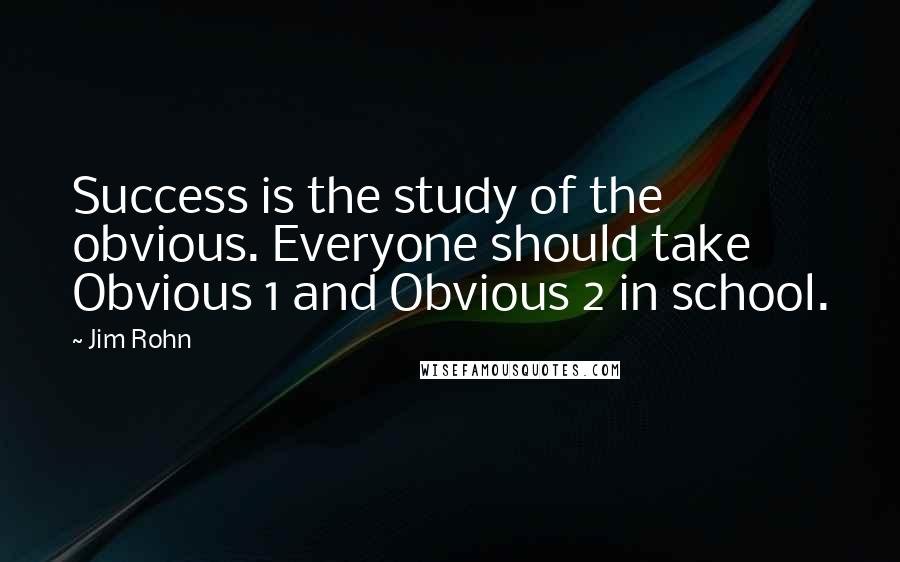 Jim Rohn Quotes: Success is the study of the obvious. Everyone should take Obvious 1 and Obvious 2 in school.