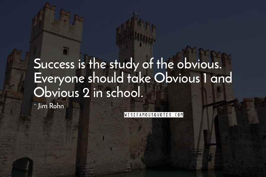 Jim Rohn Quotes: Success is the study of the obvious. Everyone should take Obvious 1 and Obvious 2 in school.