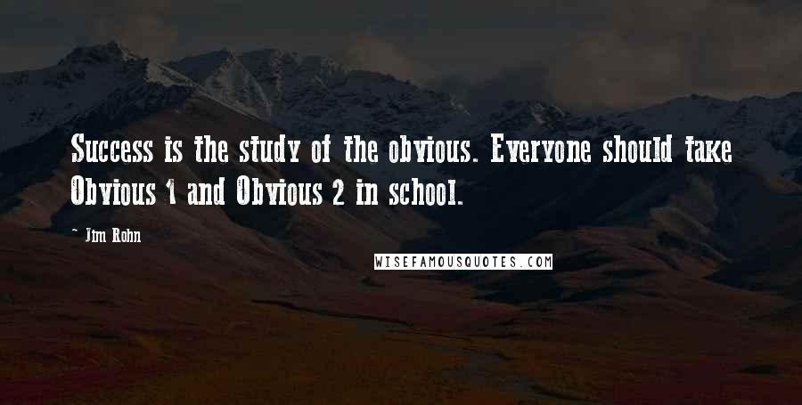 Jim Rohn Quotes: Success is the study of the obvious. Everyone should take Obvious 1 and Obvious 2 in school.