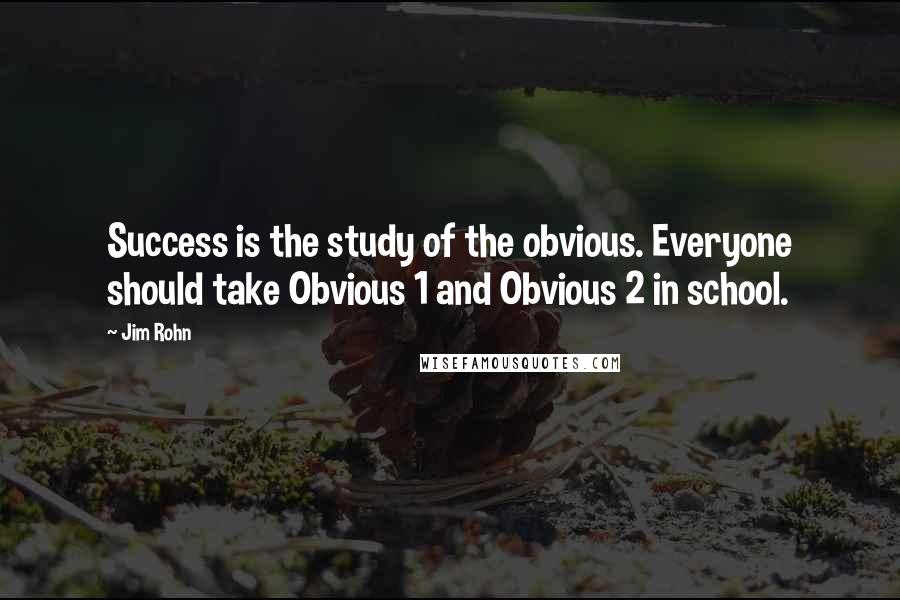 Jim Rohn Quotes: Success is the study of the obvious. Everyone should take Obvious 1 and Obvious 2 in school.