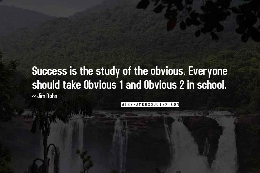 Jim Rohn Quotes: Success is the study of the obvious. Everyone should take Obvious 1 and Obvious 2 in school.