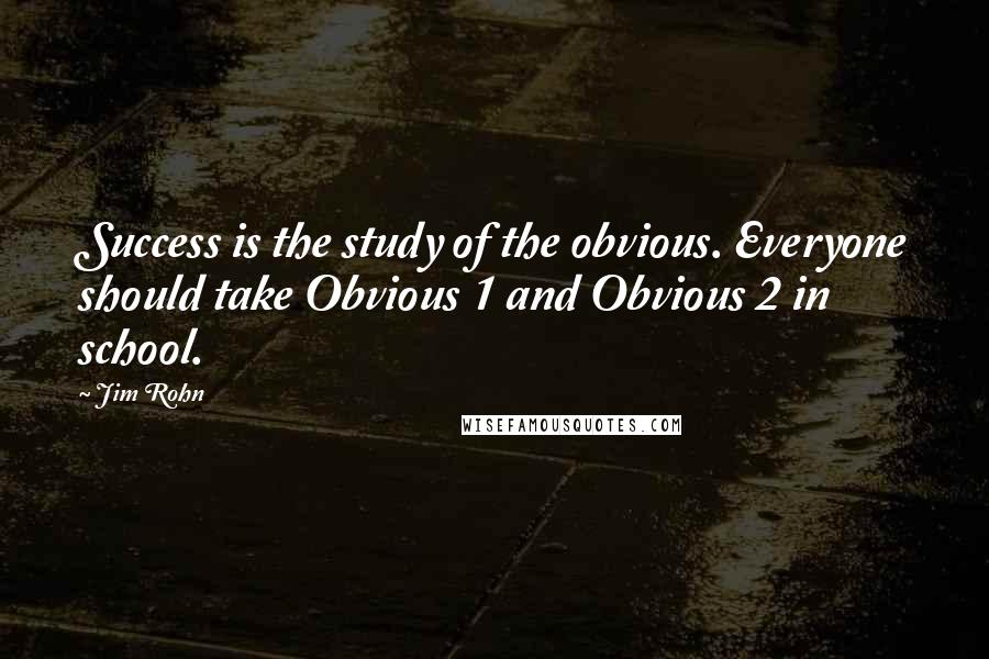 Jim Rohn Quotes: Success is the study of the obvious. Everyone should take Obvious 1 and Obvious 2 in school.