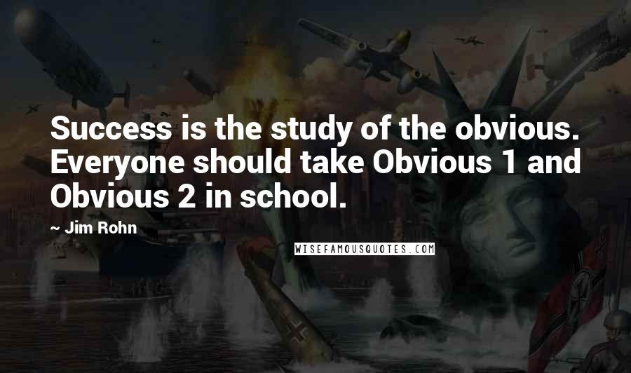 Jim Rohn Quotes: Success is the study of the obvious. Everyone should take Obvious 1 and Obvious 2 in school.