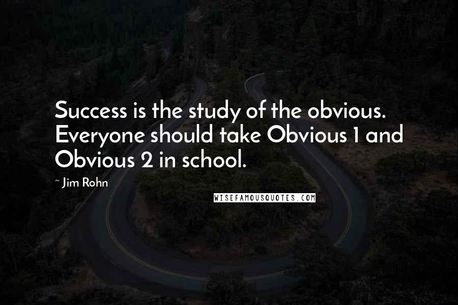 Jim Rohn Quotes: Success is the study of the obvious. Everyone should take Obvious 1 and Obvious 2 in school.