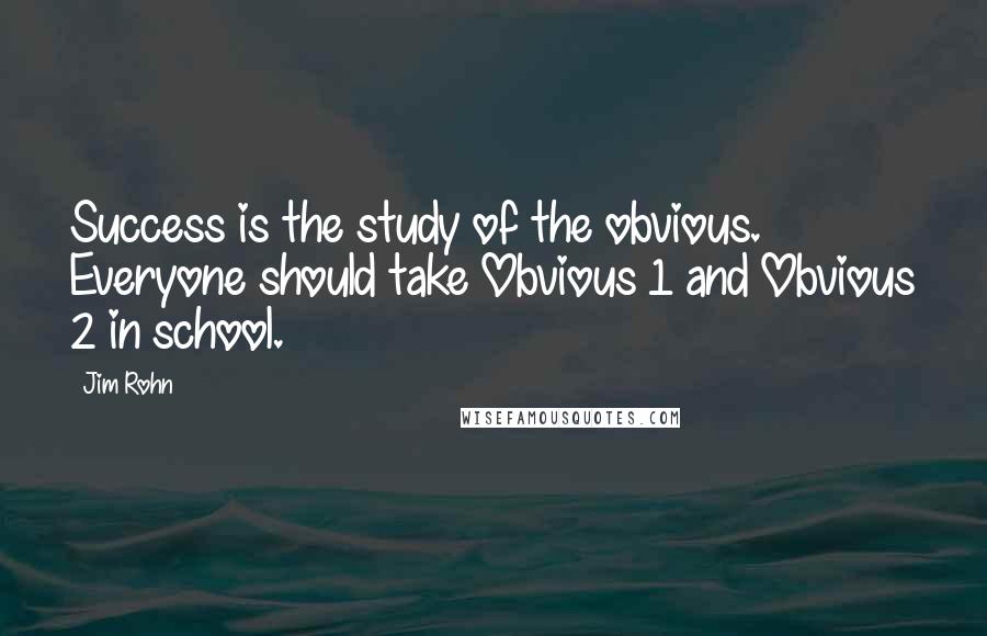 Jim Rohn Quotes: Success is the study of the obvious. Everyone should take Obvious 1 and Obvious 2 in school.