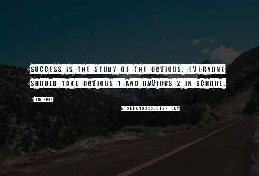 Jim Rohn Quotes: Success is the study of the obvious. Everyone should take Obvious 1 and Obvious 2 in school.