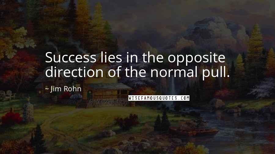 Jim Rohn Quotes: Success lies in the opposite direction of the normal pull.