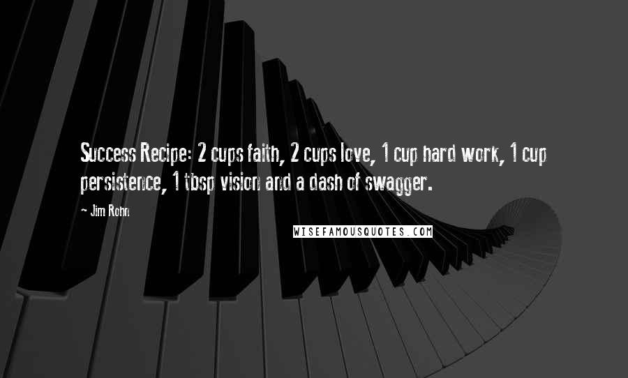 Jim Rohn Quotes: Success Recipe: 2 cups faith, 2 cups love, 1 cup hard work, 1 cup persistence, 1 tbsp vision and a dash of swagger.