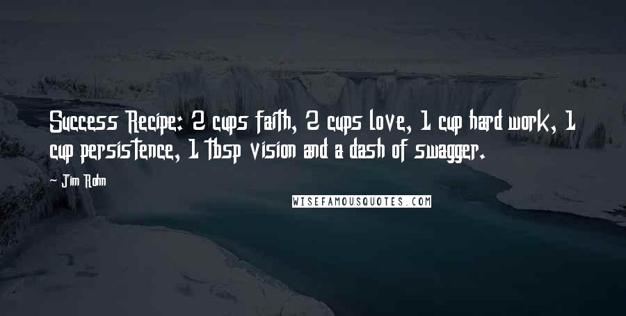 Jim Rohn Quotes: Success Recipe: 2 cups faith, 2 cups love, 1 cup hard work, 1 cup persistence, 1 tbsp vision and a dash of swagger.