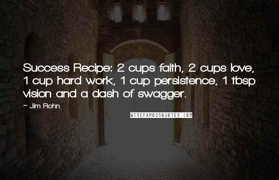 Jim Rohn Quotes: Success Recipe: 2 cups faith, 2 cups love, 1 cup hard work, 1 cup persistence, 1 tbsp vision and a dash of swagger.