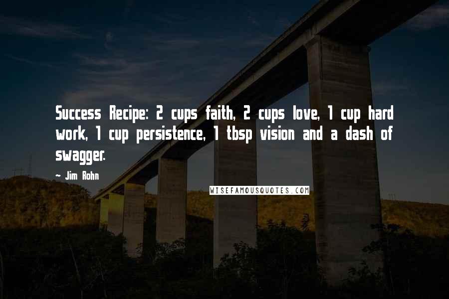 Jim Rohn Quotes: Success Recipe: 2 cups faith, 2 cups love, 1 cup hard work, 1 cup persistence, 1 tbsp vision and a dash of swagger.