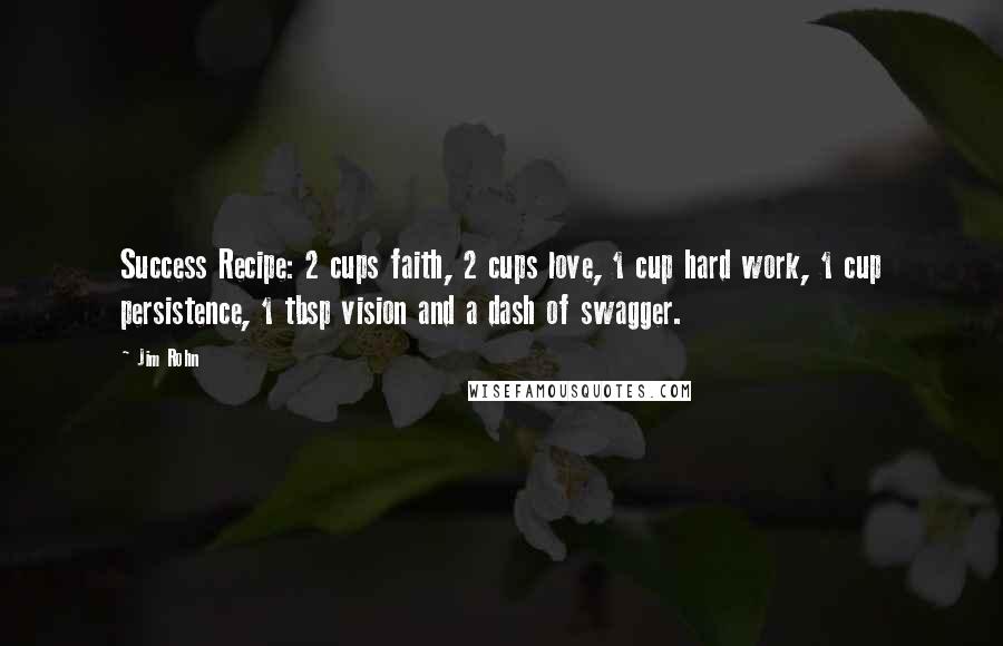 Jim Rohn Quotes: Success Recipe: 2 cups faith, 2 cups love, 1 cup hard work, 1 cup persistence, 1 tbsp vision and a dash of swagger.