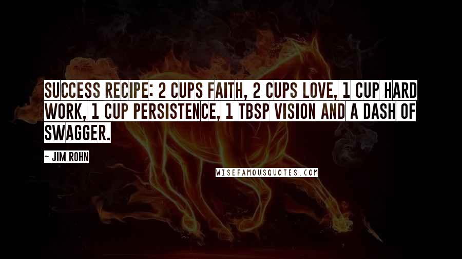 Jim Rohn Quotes: Success Recipe: 2 cups faith, 2 cups love, 1 cup hard work, 1 cup persistence, 1 tbsp vision and a dash of swagger.