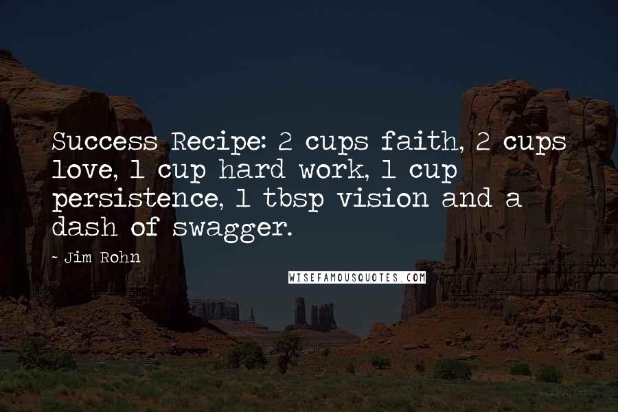 Jim Rohn Quotes: Success Recipe: 2 cups faith, 2 cups love, 1 cup hard work, 1 cup persistence, 1 tbsp vision and a dash of swagger.