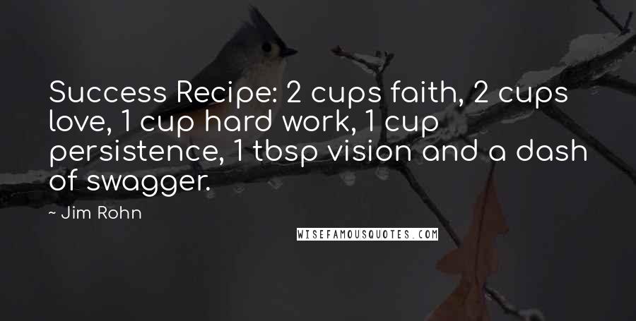 Jim Rohn Quotes: Success Recipe: 2 cups faith, 2 cups love, 1 cup hard work, 1 cup persistence, 1 tbsp vision and a dash of swagger.