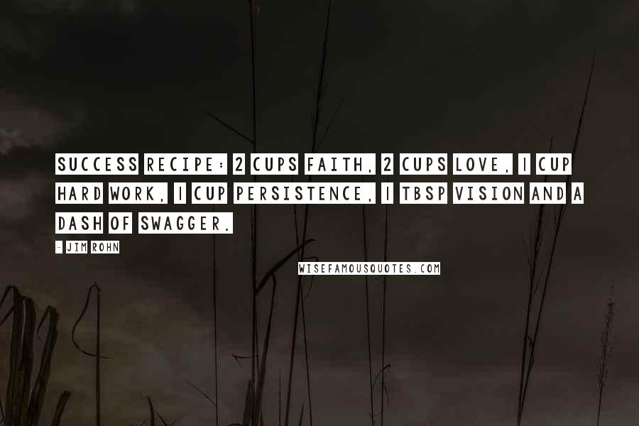 Jim Rohn Quotes: Success Recipe: 2 cups faith, 2 cups love, 1 cup hard work, 1 cup persistence, 1 tbsp vision and a dash of swagger.