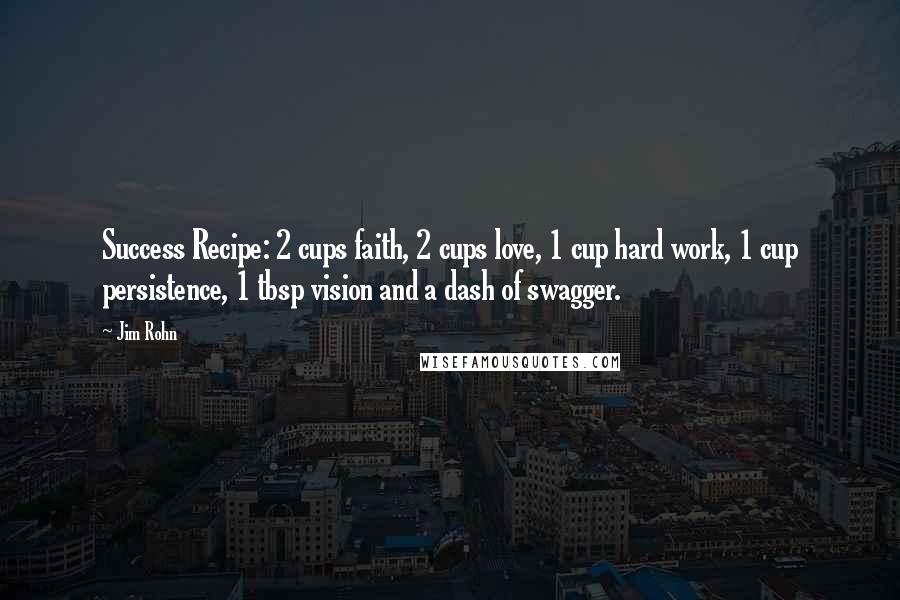 Jim Rohn Quotes: Success Recipe: 2 cups faith, 2 cups love, 1 cup hard work, 1 cup persistence, 1 tbsp vision and a dash of swagger.