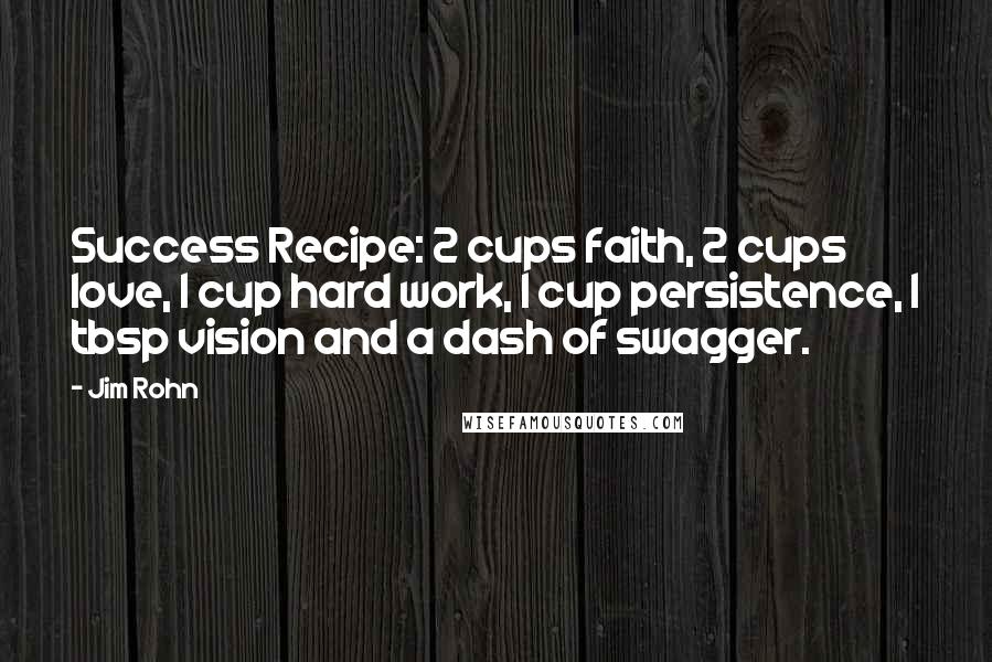 Jim Rohn Quotes: Success Recipe: 2 cups faith, 2 cups love, 1 cup hard work, 1 cup persistence, 1 tbsp vision and a dash of swagger.