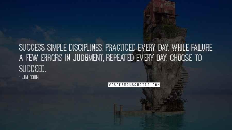 Jim Rohn Quotes: Success simple disciplines, practiced every day, while failure a few errors in judgment, repeated every day. Choose to succeed.