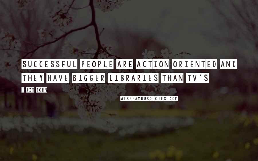 Jim Rohn Quotes: Successful people are action oriented and they have bigger libraries than TV's