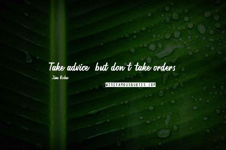 Jim Rohn Quotes: Take advice, but don't take orders.