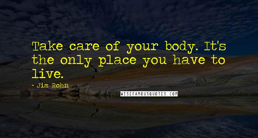 Jim Rohn Quotes: Take care of your body. It's the only place you have to live.