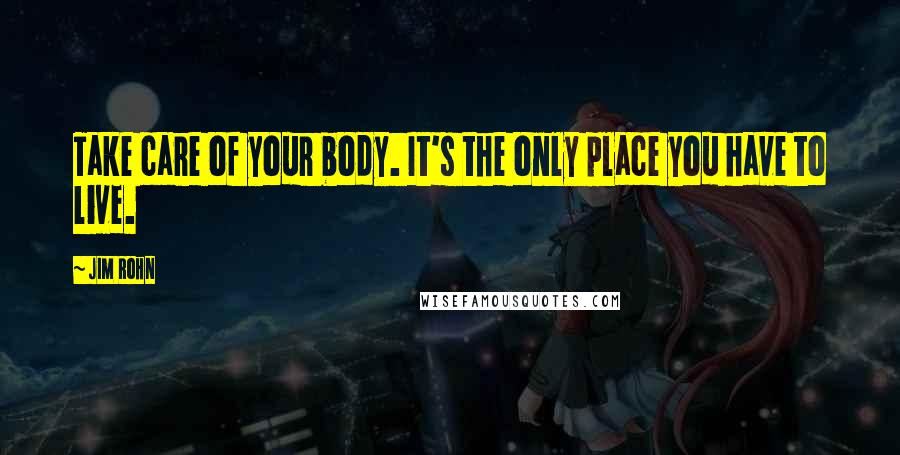 Jim Rohn Quotes: Take care of your body. It's the only place you have to live.