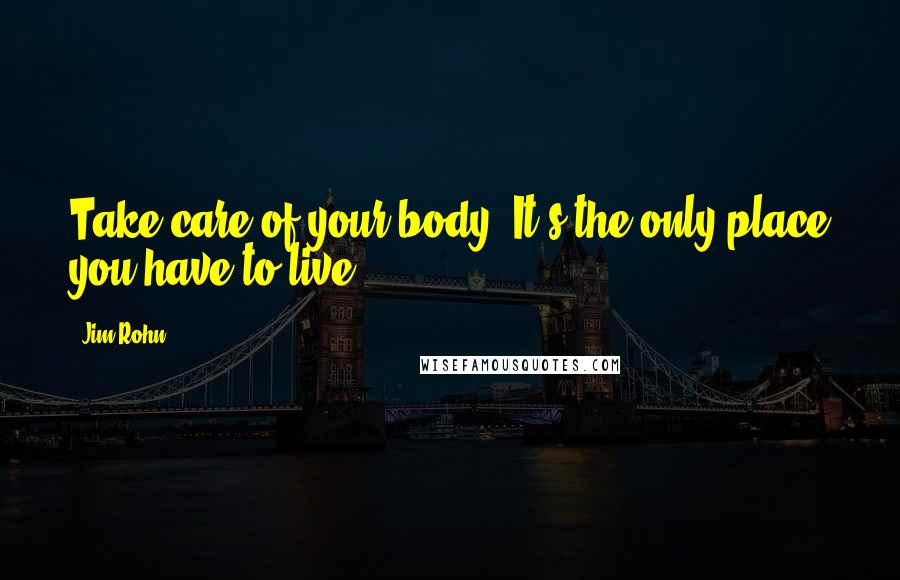 Jim Rohn Quotes: Take care of your body. It's the only place you have to live.