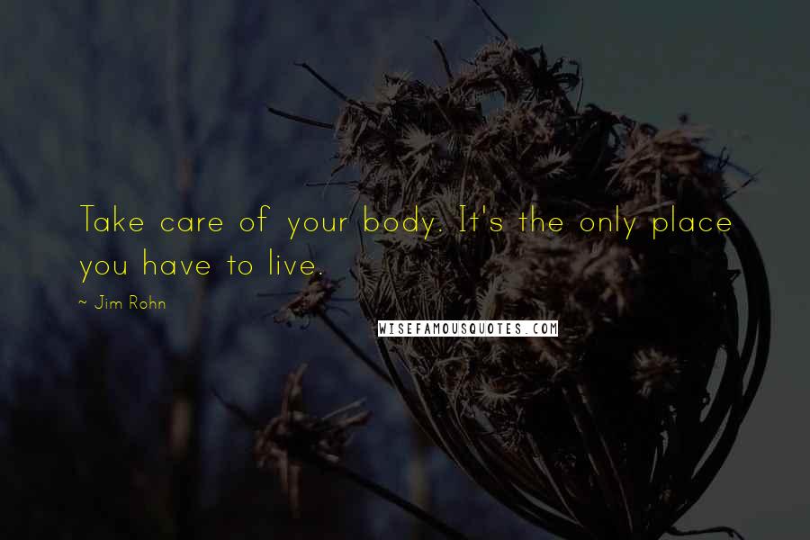 Jim Rohn Quotes: Take care of your body. It's the only place you have to live.