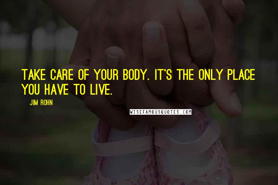 Jim Rohn Quotes: Take care of your body. It's the only place you have to live.