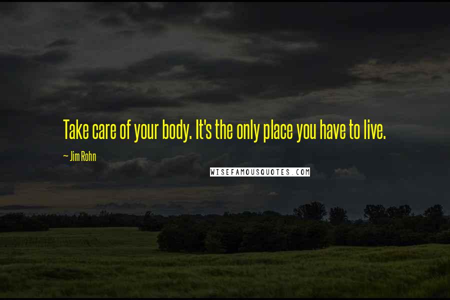 Jim Rohn Quotes: Take care of your body. It's the only place you have to live.