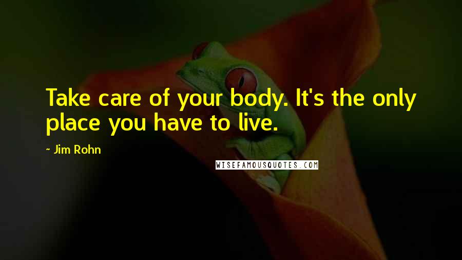 Jim Rohn Quotes: Take care of your body. It's the only place you have to live.