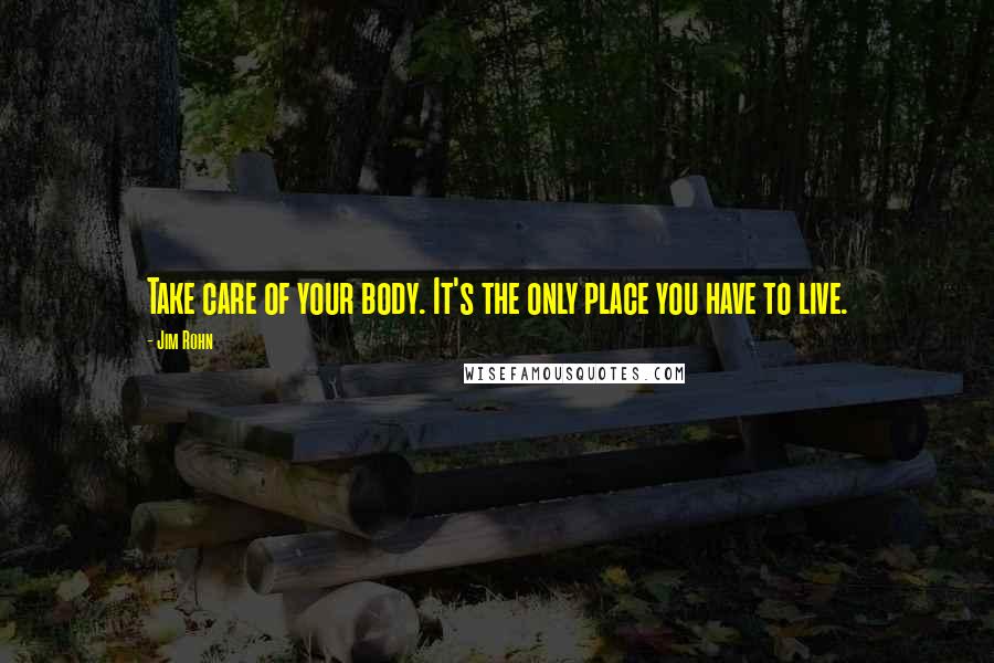 Jim Rohn Quotes: Take care of your body. It's the only place you have to live.