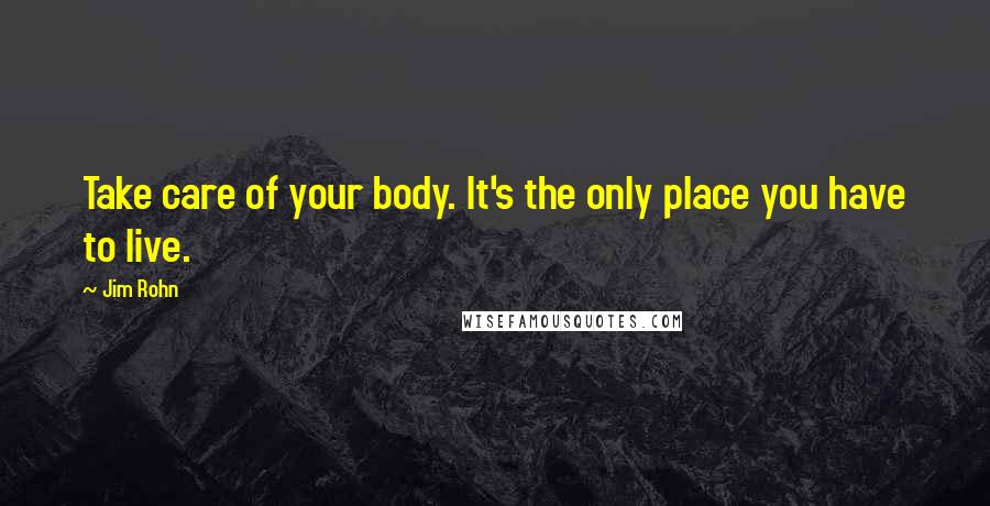 Jim Rohn Quotes: Take care of your body. It's the only place you have to live.