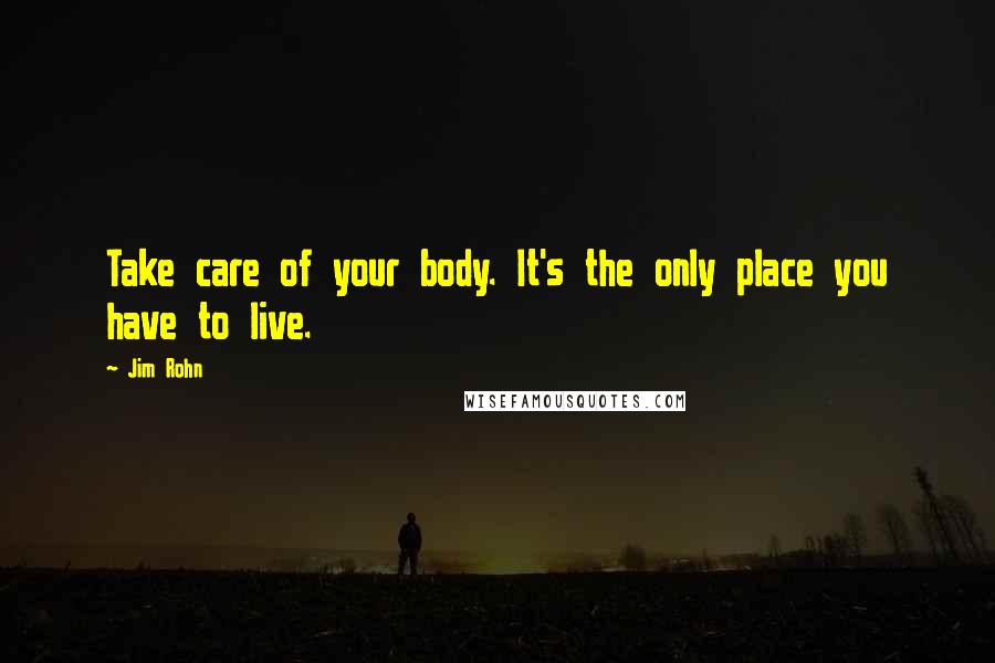 Jim Rohn Quotes: Take care of your body. It's the only place you have to live.