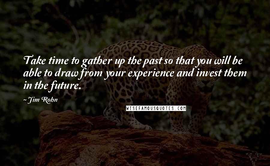 Jim Rohn Quotes: Take time to gather up the past so that you will be able to draw from your experience and invest them in the future.