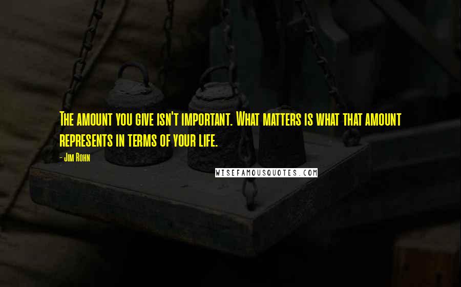 Jim Rohn Quotes: The amount you give isn't important. What matters is what that amount represents in terms of your life.