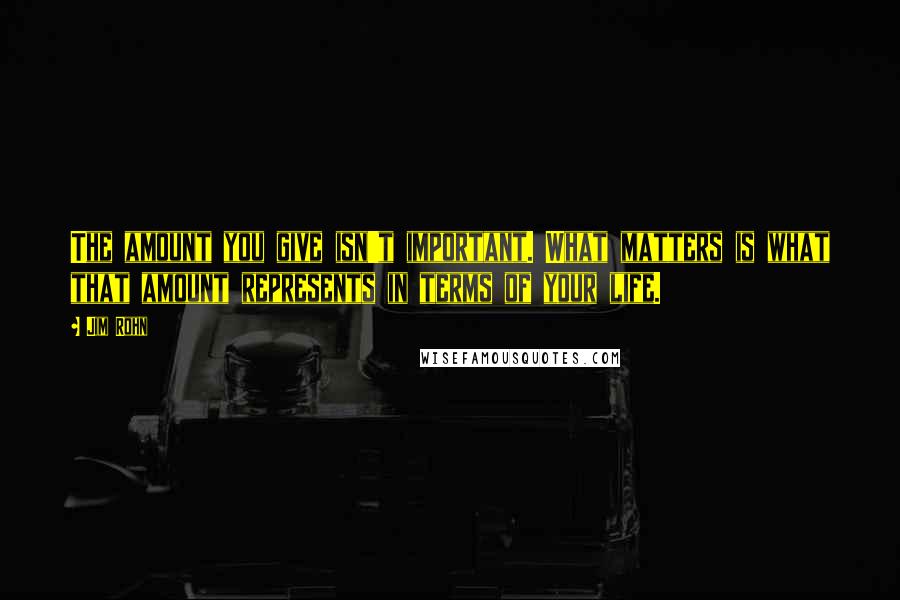 Jim Rohn Quotes: The amount you give isn't important. What matters is what that amount represents in terms of your life.