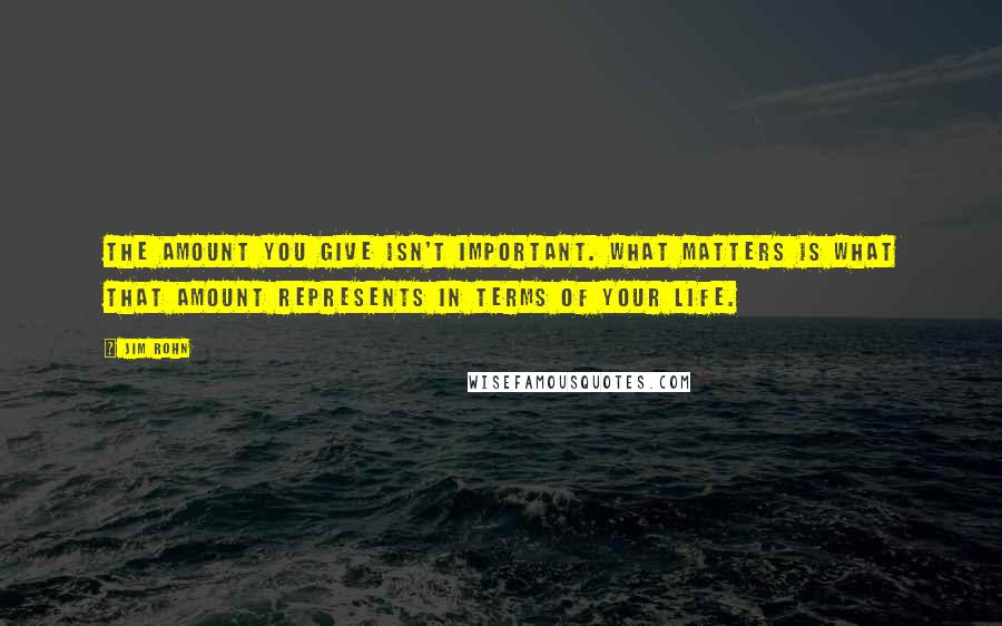 Jim Rohn Quotes: The amount you give isn't important. What matters is what that amount represents in terms of your life.