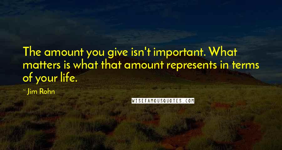 Jim Rohn Quotes: The amount you give isn't important. What matters is what that amount represents in terms of your life.