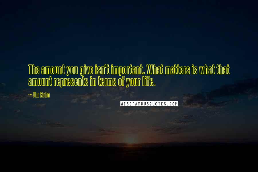 Jim Rohn Quotes: The amount you give isn't important. What matters is what that amount represents in terms of your life.