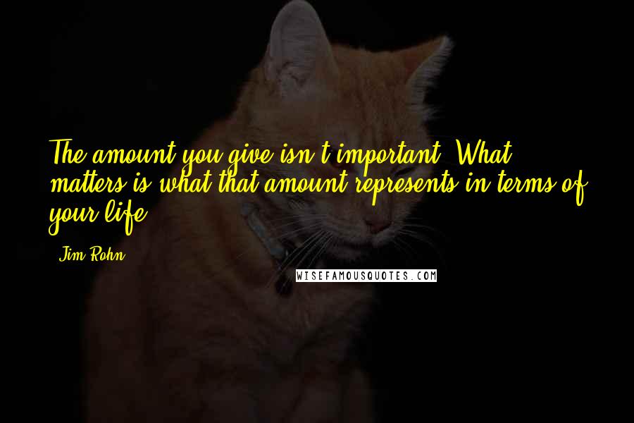 Jim Rohn Quotes: The amount you give isn't important. What matters is what that amount represents in terms of your life.