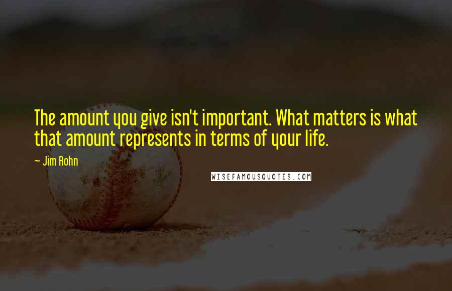 Jim Rohn Quotes: The amount you give isn't important. What matters is what that amount represents in terms of your life.